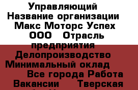 Управляющий › Название организации ­ Макс Моторс Успех, ООО › Отрасль предприятия ­ Делопроизводство › Минимальный оклад ­ 40 000 - Все города Работа » Вакансии   . Тверская обл.,Нелидово г.